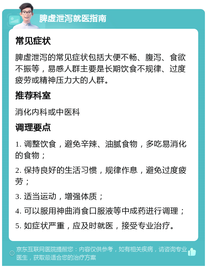 脾虚泄泻就医指南 常见症状 脾虚泄泻的常见症状包括大便不畅、腹泻、食欲不振等，易感人群主要是长期饮食不规律、过度疲劳或精神压力大的人群。 推荐科室 消化内科或中医科 调理要点 1. 调整饮食，避免辛辣、油腻食物，多吃易消化的食物； 2. 保持良好的生活习惯，规律作息，避免过度疲劳； 3. 适当运动，增强体质； 4. 可以服用神曲消食口服液等中成药进行调理； 5. 如症状严重，应及时就医，接受专业治疗。