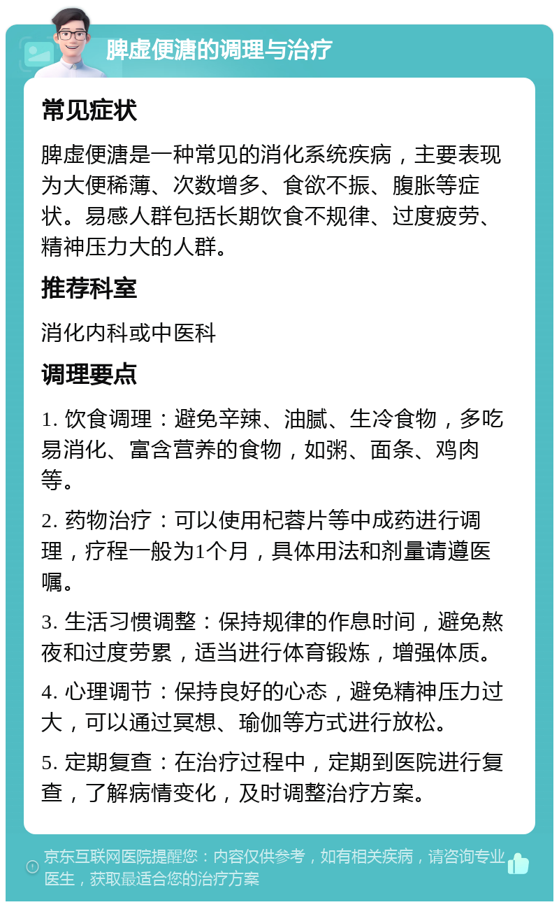 脾虚便溏的调理与治疗 常见症状 脾虚便溏是一种常见的消化系统疾病，主要表现为大便稀薄、次数增多、食欲不振、腹胀等症状。易感人群包括长期饮食不规律、过度疲劳、精神压力大的人群。 推荐科室 消化内科或中医科 调理要点 1. 饮食调理：避免辛辣、油腻、生冷食物，多吃易消化、富含营养的食物，如粥、面条、鸡肉等。 2. 药物治疗：可以使用杞蓉片等中成药进行调理，疗程一般为1个月，具体用法和剂量请遵医嘱。 3. 生活习惯调整：保持规律的作息时间，避免熬夜和过度劳累，适当进行体育锻炼，增强体质。 4. 心理调节：保持良好的心态，避免精神压力过大，可以通过冥想、瑜伽等方式进行放松。 5. 定期复查：在治疗过程中，定期到医院进行复查，了解病情变化，及时调整治疗方案。