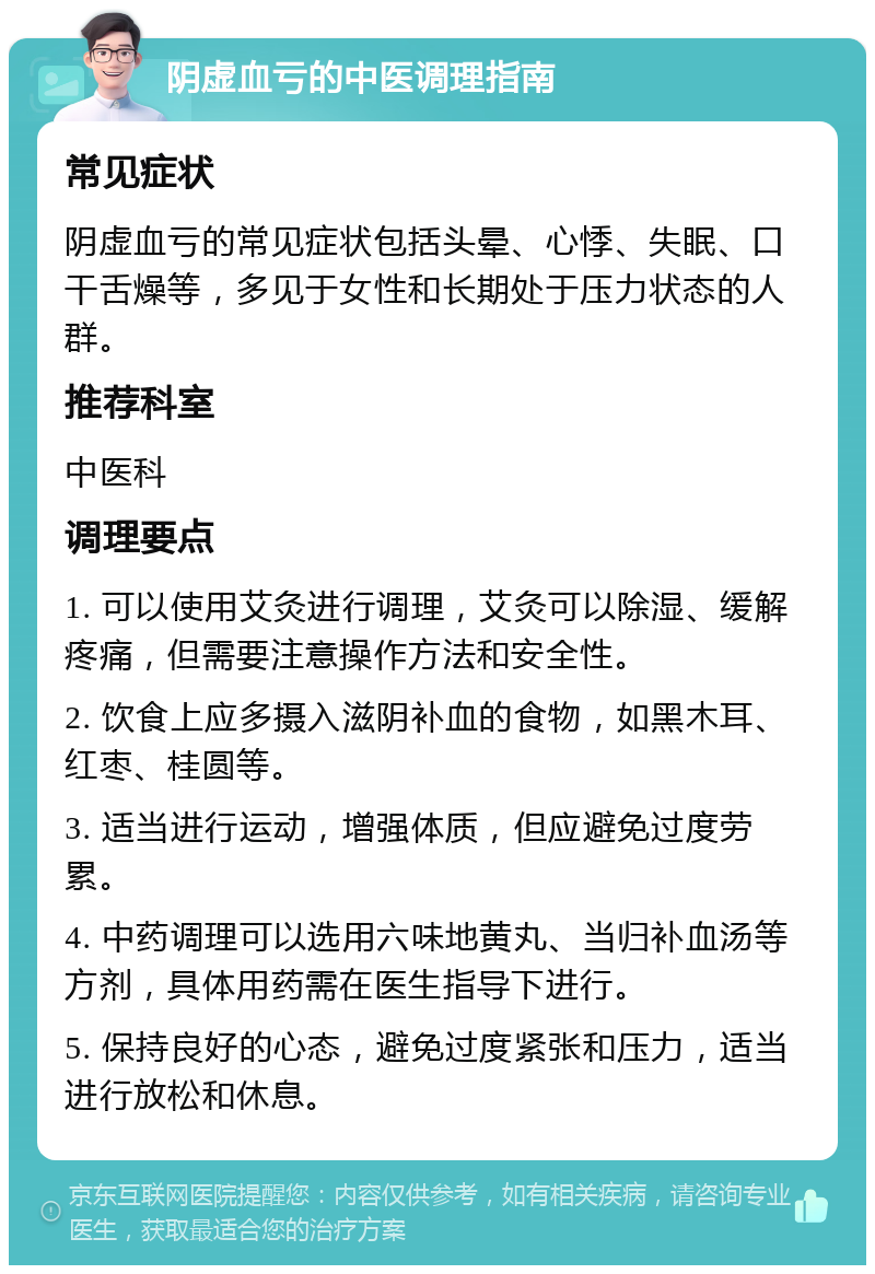 阴虚血亏的中医调理指南 常见症状 阴虚血亏的常见症状包括头晕、心悸、失眠、口干舌燥等，多见于女性和长期处于压力状态的人群。 推荐科室 中医科 调理要点 1. 可以使用艾灸进行调理，艾灸可以除湿、缓解疼痛，但需要注意操作方法和安全性。 2. 饮食上应多摄入滋阴补血的食物，如黑木耳、红枣、桂圆等。 3. 适当进行运动，增强体质，但应避免过度劳累。 4. 中药调理可以选用六味地黄丸、当归补血汤等方剂，具体用药需在医生指导下进行。 5. 保持良好的心态，避免过度紧张和压力，适当进行放松和休息。