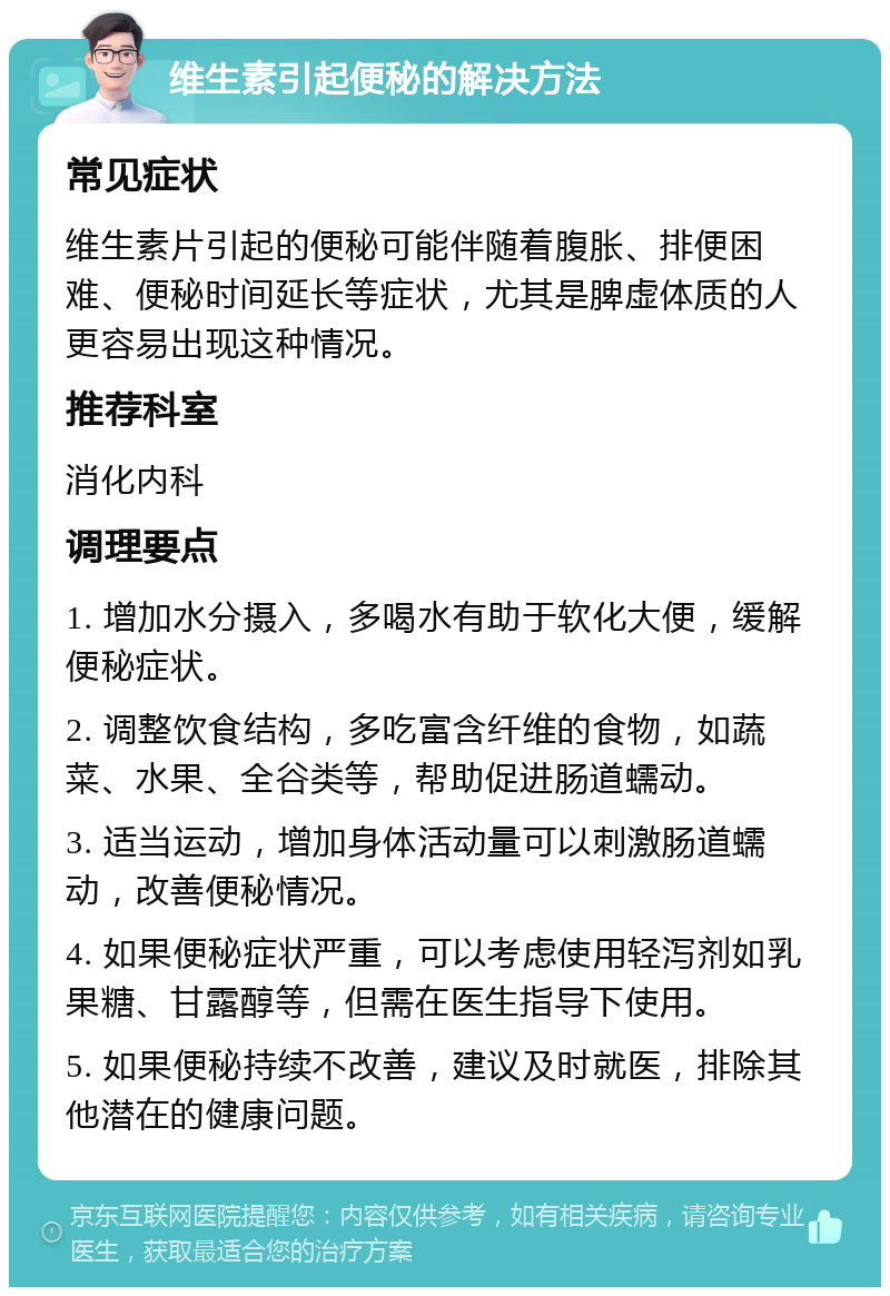 维生素引起便秘的解决方法 常见症状 维生素片引起的便秘可能伴随着腹胀、排便困难、便秘时间延长等症状，尤其是脾虚体质的人更容易出现这种情况。 推荐科室 消化内科 调理要点 1. 增加水分摄入，多喝水有助于软化大便，缓解便秘症状。 2. 调整饮食结构，多吃富含纤维的食物，如蔬菜、水果、全谷类等，帮助促进肠道蠕动。 3. 适当运动，增加身体活动量可以刺激肠道蠕动，改善便秘情况。 4. 如果便秘症状严重，可以考虑使用轻泻剂如乳果糖、甘露醇等，但需在医生指导下使用。 5. 如果便秘持续不改善，建议及时就医，排除其他潜在的健康问题。