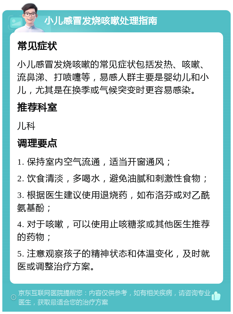 小儿感冒发烧咳嗽处理指南 常见症状 小儿感冒发烧咳嗽的常见症状包括发热、咳嗽、流鼻涕、打喷嚏等，易感人群主要是婴幼儿和小儿，尤其是在换季或气候突变时更容易感染。 推荐科室 儿科 调理要点 1. 保持室内空气流通，适当开窗通风； 2. 饮食清淡，多喝水，避免油腻和刺激性食物； 3. 根据医生建议使用退烧药，如布洛芬或对乙酰氨基酚； 4. 对于咳嗽，可以使用止咳糖浆或其他医生推荐的药物； 5. 注意观察孩子的精神状态和体温变化，及时就医或调整治疗方案。