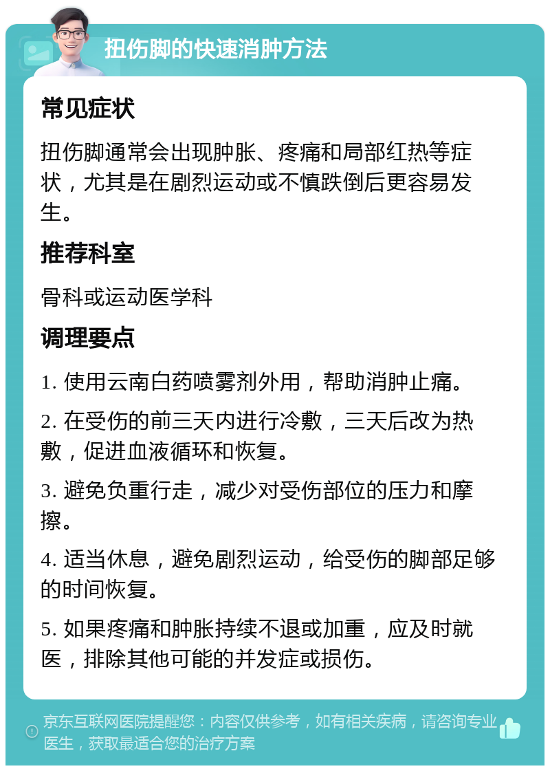 扭伤脚的快速消肿方法 常见症状 扭伤脚通常会出现肿胀、疼痛和局部红热等症状，尤其是在剧烈运动或不慎跌倒后更容易发生。 推荐科室 骨科或运动医学科 调理要点 1. 使用云南白药喷雾剂外用，帮助消肿止痛。 2. 在受伤的前三天内进行冷敷，三天后改为热敷，促进血液循环和恢复。 3. 避免负重行走，减少对受伤部位的压力和摩擦。 4. 适当休息，避免剧烈运动，给受伤的脚部足够的时间恢复。 5. 如果疼痛和肿胀持续不退或加重，应及时就医，排除其他可能的并发症或损伤。