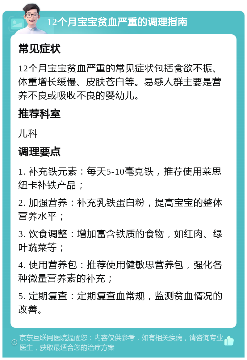 12个月宝宝贫血严重的调理指南 常见症状 12个月宝宝贫血严重的常见症状包括食欲不振、体重增长缓慢、皮肤苍白等。易感人群主要是营养不良或吸收不良的婴幼儿。 推荐科室 儿科 调理要点 1. 补充铁元素：每天5-10毫克铁，推荐使用莱思纽卡补铁产品； 2. 加强营养：补充乳铁蛋白粉，提高宝宝的整体营养水平； 3. 饮食调整：增加富含铁质的食物，如红肉、绿叶蔬菜等； 4. 使用营养包：推荐使用健敏思营养包，强化各种微量营养素的补充； 5. 定期复查：定期复查血常规，监测贫血情况的改善。