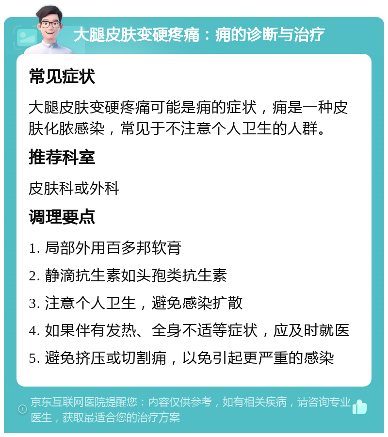 大腿皮肤变硬疼痛：痈的诊断与治疗 常见症状 大腿皮肤变硬疼痛可能是痈的症状，痈是一种皮肤化脓感染，常见于不注意个人卫生的人群。 推荐科室 皮肤科或外科 调理要点 1. 局部外用百多邦软膏 2. 静滴抗生素如头孢类抗生素 3. 注意个人卫生，避免感染扩散 4. 如果伴有发热、全身不适等症状，应及时就医 5. 避免挤压或切割痈，以免引起更严重的感染