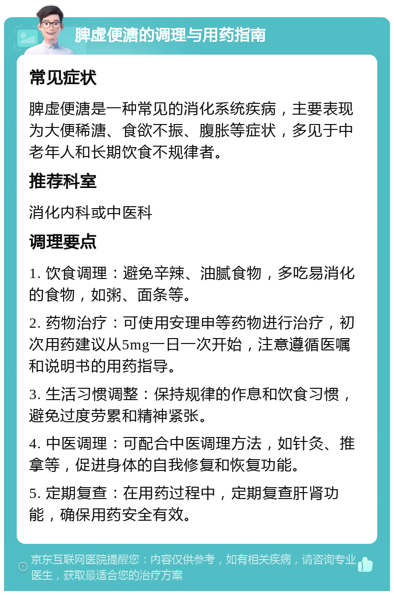 脾虚便溏的调理与用药指南 常见症状 脾虚便溏是一种常见的消化系统疾病，主要表现为大便稀溏、食欲不振、腹胀等症状，多见于中老年人和长期饮食不规律者。 推荐科室 消化内科或中医科 调理要点 1. 饮食调理：避免辛辣、油腻食物，多吃易消化的食物，如粥、面条等。 2. 药物治疗：可使用安理申等药物进行治疗，初次用药建议从5mg一日一次开始，注意遵循医嘱和说明书的用药指导。 3. 生活习惯调整：保持规律的作息和饮食习惯，避免过度劳累和精神紧张。 4. 中医调理：可配合中医调理方法，如针灸、推拿等，促进身体的自我修复和恢复功能。 5. 定期复查：在用药过程中，定期复查肝肾功能，确保用药安全有效。