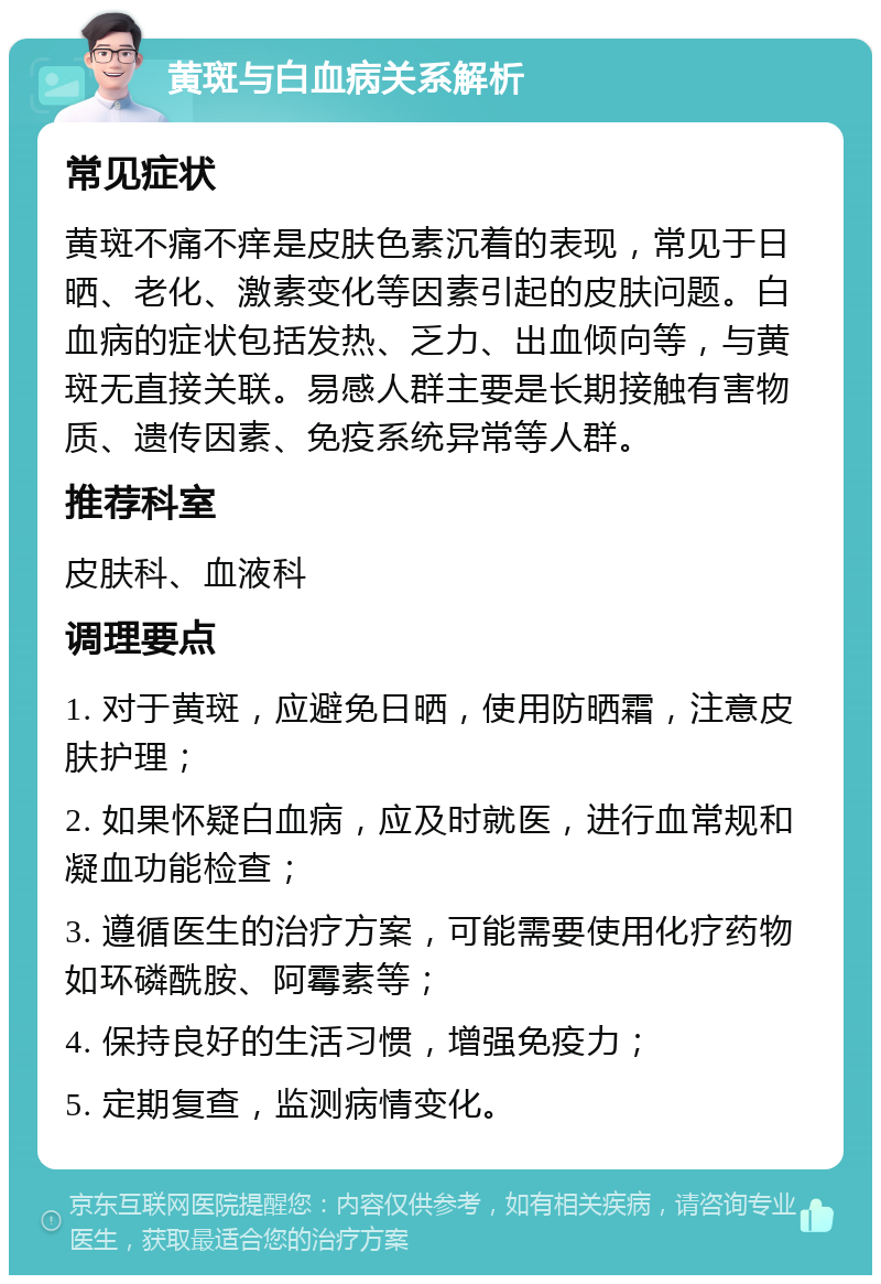 黄斑与白血病关系解析 常见症状 黄斑不痛不痒是皮肤色素沉着的表现，常见于日晒、老化、激素变化等因素引起的皮肤问题。白血病的症状包括发热、乏力、出血倾向等，与黄斑无直接关联。易感人群主要是长期接触有害物质、遗传因素、免疫系统异常等人群。 推荐科室 皮肤科、血液科 调理要点 1. 对于黄斑，应避免日晒，使用防晒霜，注意皮肤护理； 2. 如果怀疑白血病，应及时就医，进行血常规和凝血功能检查； 3. 遵循医生的治疗方案，可能需要使用化疗药物如环磷酰胺、阿霉素等； 4. 保持良好的生活习惯，增强免疫力； 5. 定期复查，监测病情变化。