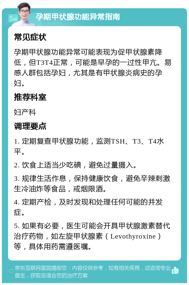 孕期甲状腺功能异常指南 常见症状 孕期甲状腺功能异常可能表现为促甲状腺素降低，但T3T4正常，可能是早孕的一过性甲亢。易感人群包括孕妇，尤其是有甲状腺炎病史的孕妇。 推荐科室 妇产科 调理要点 1. 定期复查甲状腺功能，监测TSH、T3、T4水平。 2. 饮食上适当少吃碘，避免过量摄入。 3. 规律生活作息，保持健康饮食，避免辛辣刺激生冷油炸等食品，戒烟限酒。 4. 定期产检，及时发现和处理任何可能的并发症。 5. 如果有必要，医生可能会开具甲状腺激素替代治疗药物，如左旋甲状腺素（Levothyroxine）等，具体用药需遵医嘱。