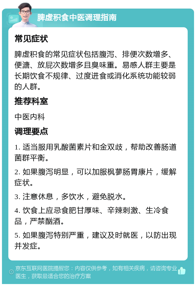 脾虚积食中医调理指南 常见症状 脾虚积食的常见症状包括腹泻、排便次数增多、便溏、放屁次数增多且臭味重。易感人群主要是长期饮食不规律、过度进食或消化系统功能较弱的人群。 推荐科室 中医内科 调理要点 1. 适当服用乳酸菌素片和金双歧，帮助改善肠道菌群平衡。 2. 如果腹泻明显，可以加服枫蓼肠胃康片，缓解症状。 3. 注意休息，多饮水，避免脱水。 4. 饮食上应忌食肥甘厚味、辛辣刺激、生冷食品，严禁酗酒。 5. 如果腹泻特别严重，建议及时就医，以防出现并发症。