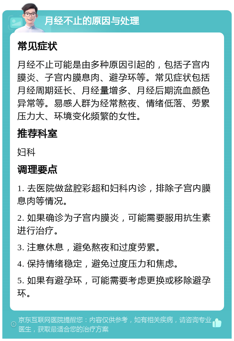 月经不止的原因与处理 常见症状 月经不止可能是由多种原因引起的，包括子宫内膜炎、子宫内膜息肉、避孕环等。常见症状包括月经周期延长、月经量增多、月经后期流血颜色异常等。易感人群为经常熬夜、情绪低落、劳累压力大、环境变化频繁的女性。 推荐科室 妇科 调理要点 1. 去医院做盆腔彩超和妇科内诊，排除子宫内膜息肉等情况。 2. 如果确诊为子宫内膜炎，可能需要服用抗生素进行治疗。 3. 注意休息，避免熬夜和过度劳累。 4. 保持情绪稳定，避免过度压力和焦虑。 5. 如果有避孕环，可能需要考虑更换或移除避孕环。