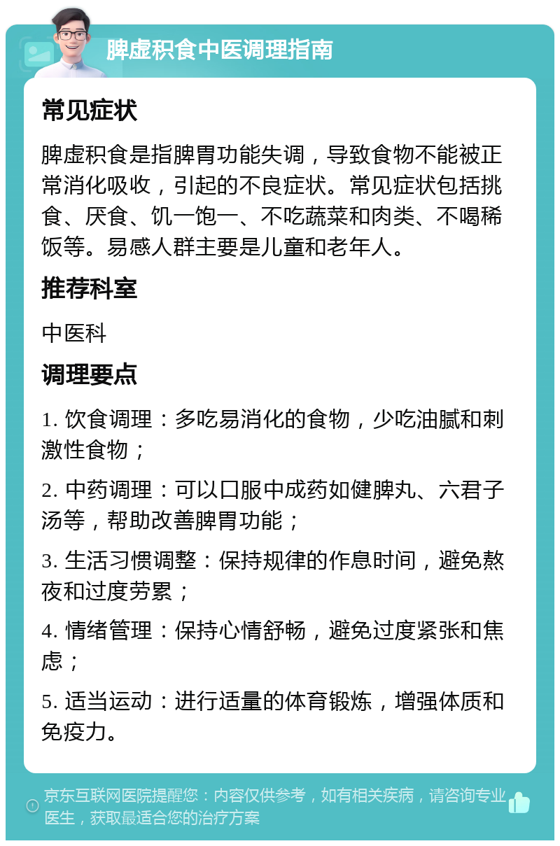 脾虚积食中医调理指南 常见症状 脾虚积食是指脾胃功能失调，导致食物不能被正常消化吸收，引起的不良症状。常见症状包括挑食、厌食、饥一饱一、不吃蔬菜和肉类、不喝稀饭等。易感人群主要是儿童和老年人。 推荐科室 中医科 调理要点 1. 饮食调理：多吃易消化的食物，少吃油腻和刺激性食物； 2. 中药调理：可以口服中成药如健脾丸、六君子汤等，帮助改善脾胃功能； 3. 生活习惯调整：保持规律的作息时间，避免熬夜和过度劳累； 4. 情绪管理：保持心情舒畅，避免过度紧张和焦虑； 5. 适当运动：进行适量的体育锻炼，增强体质和免疫力。