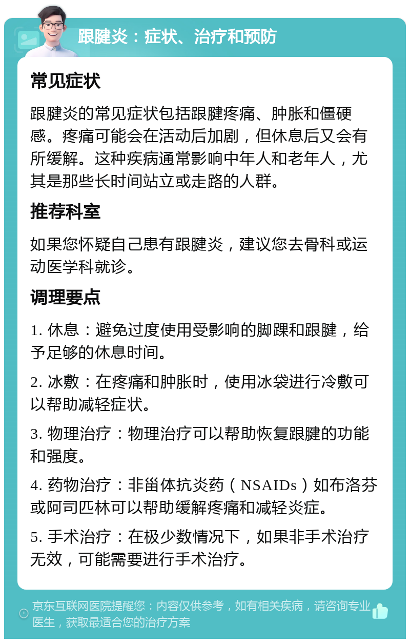 跟腱炎：症状、治疗和预防 常见症状 跟腱炎的常见症状包括跟腱疼痛、肿胀和僵硬感。疼痛可能会在活动后加剧，但休息后又会有所缓解。这种疾病通常影响中年人和老年人，尤其是那些长时间站立或走路的人群。 推荐科室 如果您怀疑自己患有跟腱炎，建议您去骨科或运动医学科就诊。 调理要点 1. 休息：避免过度使用受影响的脚踝和跟腱，给予足够的休息时间。 2. 冰敷：在疼痛和肿胀时，使用冰袋进行冷敷可以帮助减轻症状。 3. 物理治疗：物理治疗可以帮助恢复跟腱的功能和强度。 4. 药物治疗：非甾体抗炎药（NSAIDs）如布洛芬或阿司匹林可以帮助缓解疼痛和减轻炎症。 5. 手术治疗：在极少数情况下，如果非手术治疗无效，可能需要进行手术治疗。