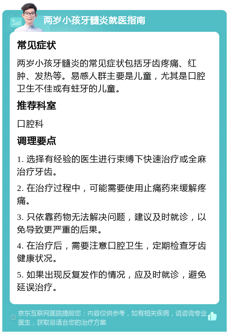 两岁小孩牙髓炎就医指南 常见症状 两岁小孩牙髓炎的常见症状包括牙齿疼痛、红肿、发热等。易感人群主要是儿童，尤其是口腔卫生不佳或有蛀牙的儿童。 推荐科室 口腔科 调理要点 1. 选择有经验的医生进行束缚下快速治疗或全麻治疗牙齿。 2. 在治疗过程中，可能需要使用止痛药来缓解疼痛。 3. 只依靠药物无法解决问题，建议及时就诊，以免导致更严重的后果。 4. 在治疗后，需要注意口腔卫生，定期检查牙齿健康状况。 5. 如果出现反复发作的情况，应及时就诊，避免延误治疗。