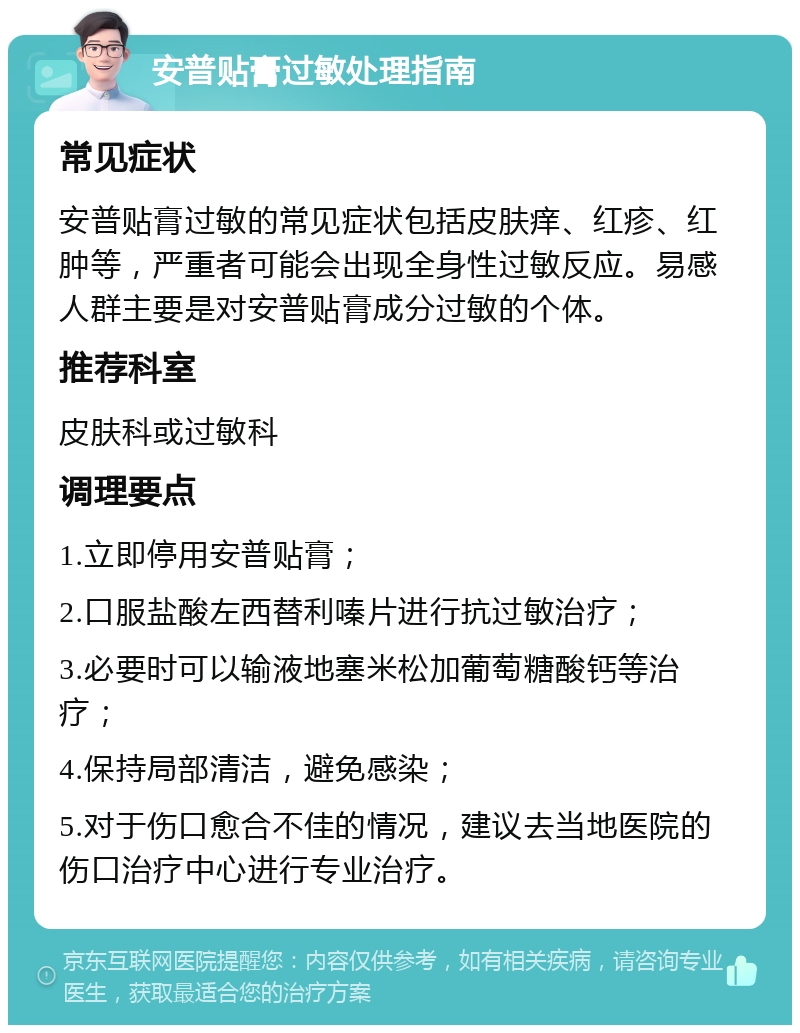 安普贴膏过敏处理指南 常见症状 安普贴膏过敏的常见症状包括皮肤痒、红疹、红肿等，严重者可能会出现全身性过敏反应。易感人群主要是对安普贴膏成分过敏的个体。 推荐科室 皮肤科或过敏科 调理要点 1.立即停用安普贴膏； 2.口服盐酸左西替利嗪片进行抗过敏治疗； 3.必要时可以输液地塞米松加葡萄糖酸钙等治疗； 4.保持局部清洁，避免感染； 5.对于伤口愈合不佳的情况，建议去当地医院的伤口治疗中心进行专业治疗。