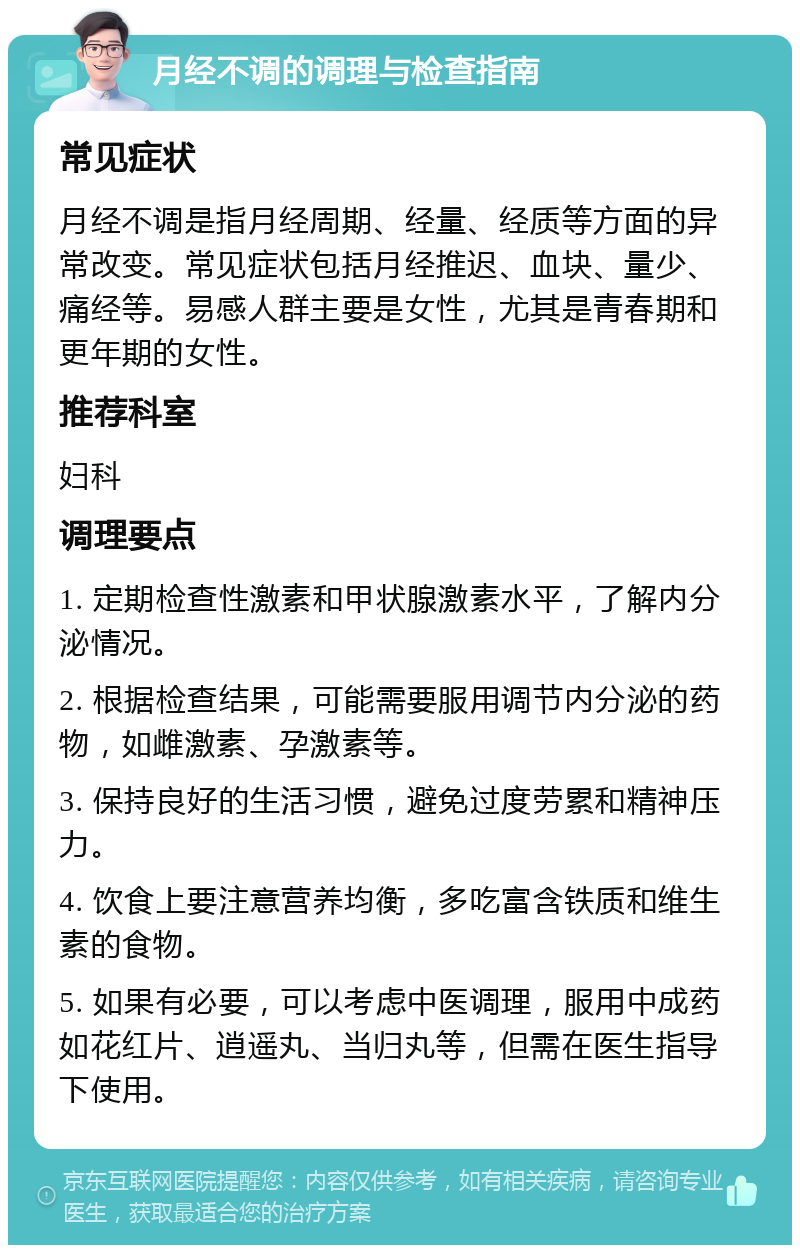 月经不调的调理与检查指南 常见症状 月经不调是指月经周期、经量、经质等方面的异常改变。常见症状包括月经推迟、血块、量少、痛经等。易感人群主要是女性，尤其是青春期和更年期的女性。 推荐科室 妇科 调理要点 1. 定期检查性激素和甲状腺激素水平，了解内分泌情况。 2. 根据检查结果，可能需要服用调节内分泌的药物，如雌激素、孕激素等。 3. 保持良好的生活习惯，避免过度劳累和精神压力。 4. 饮食上要注意营养均衡，多吃富含铁质和维生素的食物。 5. 如果有必要，可以考虑中医调理，服用中成药如花红片、逍遥丸、当归丸等，但需在医生指导下使用。