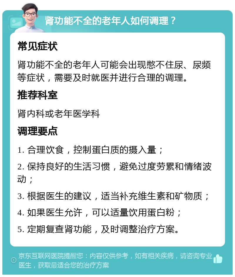 肾功能不全的老年人如何调理？ 常见症状 肾功能不全的老年人可能会出现憋不住尿、尿频等症状，需要及时就医并进行合理的调理。 推荐科室 肾内科或老年医学科 调理要点 1. 合理饮食，控制蛋白质的摄入量； 2. 保持良好的生活习惯，避免过度劳累和情绪波动； 3. 根据医生的建议，适当补充维生素和矿物质； 4. 如果医生允许，可以适量饮用蛋白粉； 5. 定期复查肾功能，及时调整治疗方案。