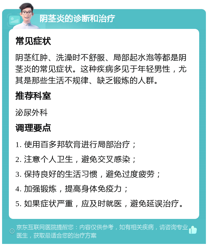 阴茎炎的诊断和治疗 常见症状 阴茎红肿、洗澡时不舒服、局部起水泡等都是阴茎炎的常见症状。这种疾病多见于年轻男性，尤其是那些生活不规律、缺乏锻炼的人群。 推荐科室 泌尿外科 调理要点 1. 使用百多邦软膏进行局部治疗； 2. 注意个人卫生，避免交叉感染； 3. 保持良好的生活习惯，避免过度疲劳； 4. 加强锻炼，提高身体免疫力； 5. 如果症状严重，应及时就医，避免延误治疗。