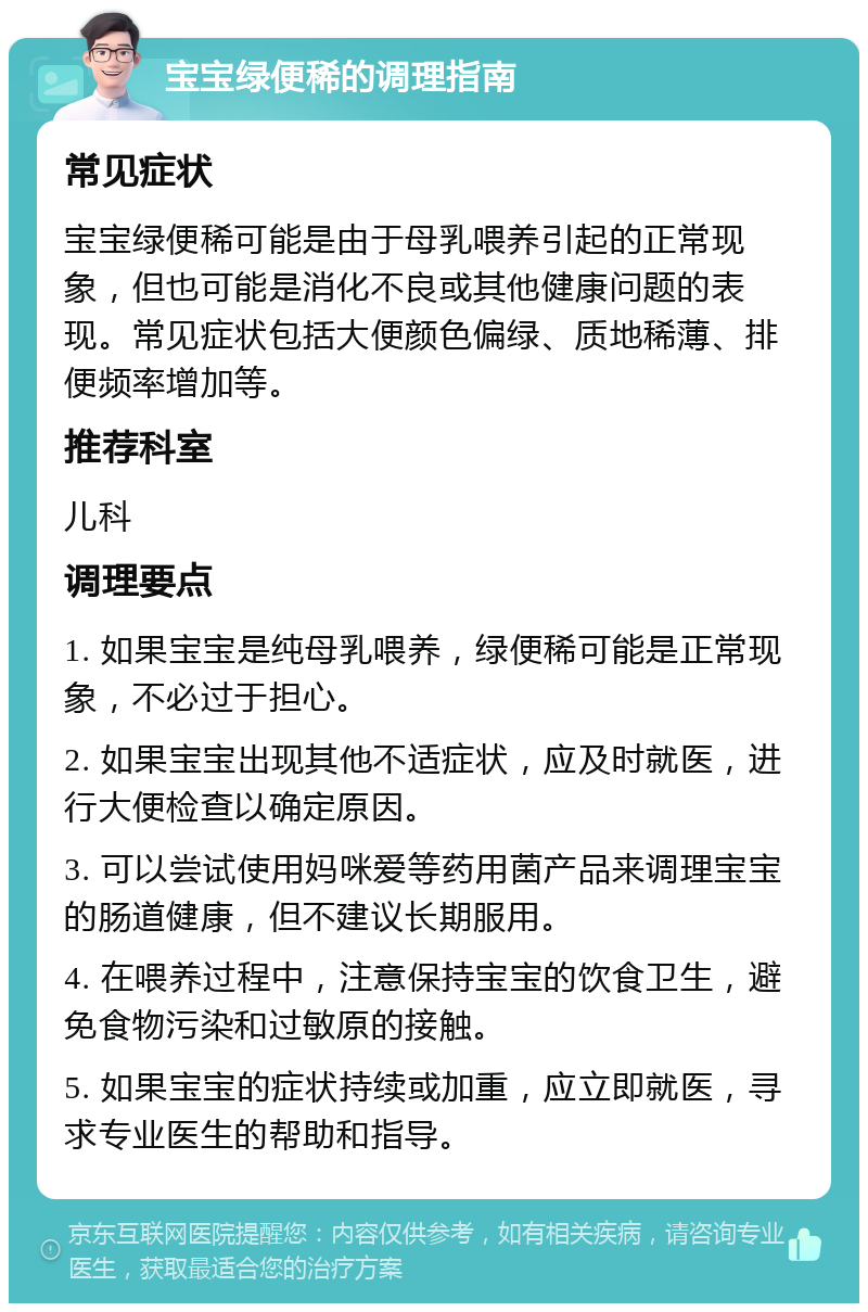 宝宝绿便稀的调理指南 常见症状 宝宝绿便稀可能是由于母乳喂养引起的正常现象，但也可能是消化不良或其他健康问题的表现。常见症状包括大便颜色偏绿、质地稀薄、排便频率增加等。 推荐科室 儿科 调理要点 1. 如果宝宝是纯母乳喂养，绿便稀可能是正常现象，不必过于担心。 2. 如果宝宝出现其他不适症状，应及时就医，进行大便检查以确定原因。 3. 可以尝试使用妈咪爱等药用菌产品来调理宝宝的肠道健康，但不建议长期服用。 4. 在喂养过程中，注意保持宝宝的饮食卫生，避免食物污染和过敏原的接触。 5. 如果宝宝的症状持续或加重，应立即就医，寻求专业医生的帮助和指导。