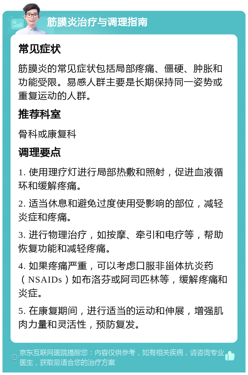 筋膜炎治疗与调理指南 常见症状 筋膜炎的常见症状包括局部疼痛、僵硬、肿胀和功能受限。易感人群主要是长期保持同一姿势或重复运动的人群。 推荐科室 骨科或康复科 调理要点 1. 使用理疗灯进行局部热敷和照射，促进血液循环和缓解疼痛。 2. 适当休息和避免过度使用受影响的部位，减轻炎症和疼痛。 3. 进行物理治疗，如按摩、牵引和电疗等，帮助恢复功能和减轻疼痛。 4. 如果疼痛严重，可以考虑口服非甾体抗炎药（NSAIDs）如布洛芬或阿司匹林等，缓解疼痛和炎症。 5. 在康复期间，进行适当的运动和伸展，增强肌肉力量和灵活性，预防复发。