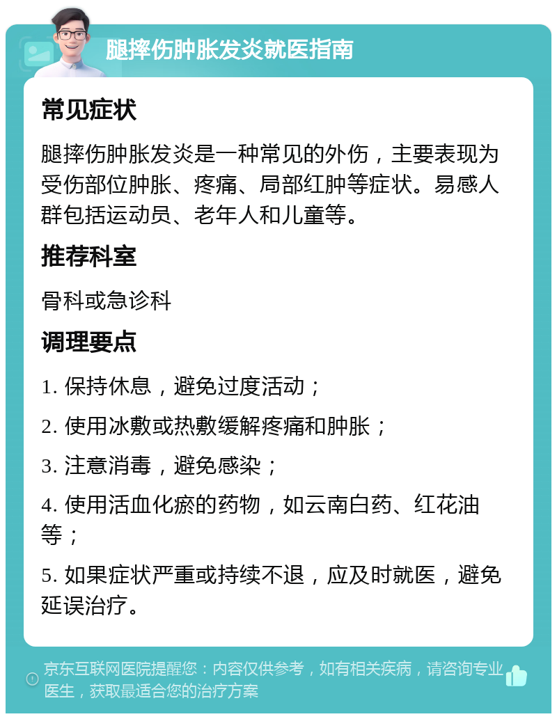 腿摔伤肿胀发炎就医指南 常见症状 腿摔伤肿胀发炎是一种常见的外伤，主要表现为受伤部位肿胀、疼痛、局部红肿等症状。易感人群包括运动员、老年人和儿童等。 推荐科室 骨科或急诊科 调理要点 1. 保持休息，避免过度活动； 2. 使用冰敷或热敷缓解疼痛和肿胀； 3. 注意消毒，避免感染； 4. 使用活血化瘀的药物，如云南白药、红花油等； 5. 如果症状严重或持续不退，应及时就医，避免延误治疗。