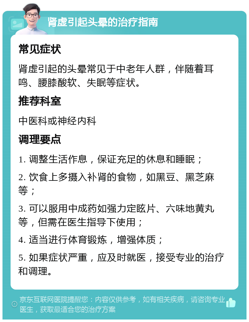 肾虚引起头晕的治疗指南 常见症状 肾虚引起的头晕常见于中老年人群，伴随着耳鸣、腰膝酸软、失眠等症状。 推荐科室 中医科或神经内科 调理要点 1. 调整生活作息，保证充足的休息和睡眠； 2. 饮食上多摄入补肾的食物，如黑豆、黑芝麻等； 3. 可以服用中成药如强力定眩片、六味地黄丸等，但需在医生指导下使用； 4. 适当进行体育锻炼，增强体质； 5. 如果症状严重，应及时就医，接受专业的治疗和调理。