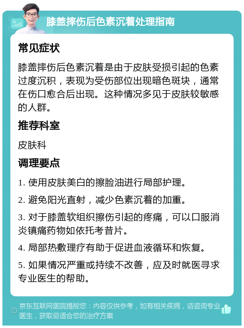 膝盖摔伤后色素沉着处理指南 常见症状 膝盖摔伤后色素沉着是由于皮肤受损引起的色素过度沉积，表现为受伤部位出现暗色斑块，通常在伤口愈合后出现。这种情况多见于皮肤较敏感的人群。 推荐科室 皮肤科 调理要点 1. 使用皮肤美白的擦脸油进行局部护理。 2. 避免阳光直射，减少色素沉着的加重。 3. 对于膝盖软组织擦伤引起的疼痛，可以口服消炎镇痛药物如依托考昔片。 4. 局部热敷理疗有助于促进血液循环和恢复。 5. 如果情况严重或持续不改善，应及时就医寻求专业医生的帮助。