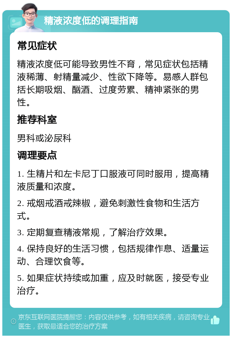 精液浓度低的调理指南 常见症状 精液浓度低可能导致男性不育，常见症状包括精液稀薄、射精量减少、性欲下降等。易感人群包括长期吸烟、酗酒、过度劳累、精神紧张的男性。 推荐科室 男科或泌尿科 调理要点 1. 生精片和左卡尼丁口服液可同时服用，提高精液质量和浓度。 2. 戒烟戒酒戒辣椒，避免刺激性食物和生活方式。 3. 定期复查精液常规，了解治疗效果。 4. 保持良好的生活习惯，包括规律作息、适量运动、合理饮食等。 5. 如果症状持续或加重，应及时就医，接受专业治疗。