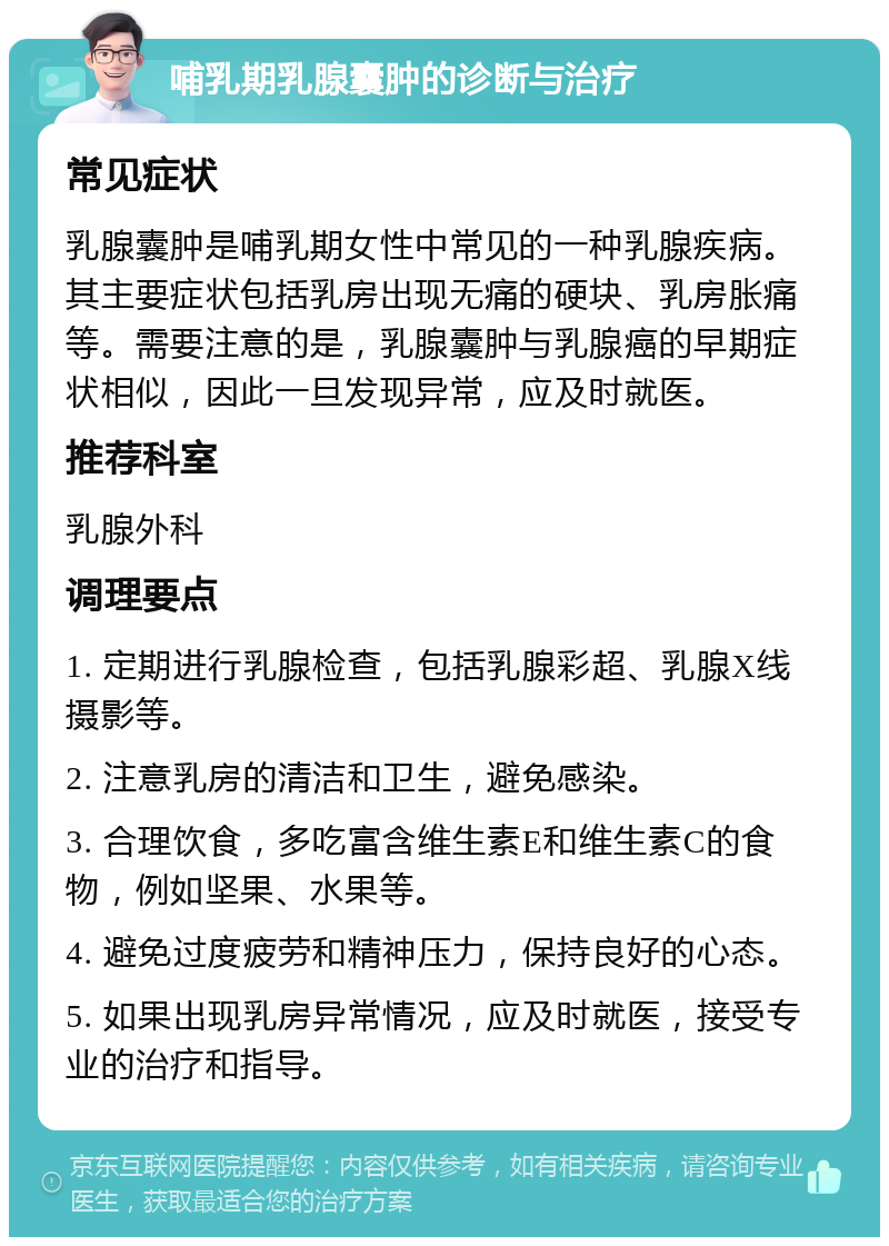 哺乳期乳腺囊肿的诊断与治疗 常见症状 乳腺囊肿是哺乳期女性中常见的一种乳腺疾病。其主要症状包括乳房出现无痛的硬块、乳房胀痛等。需要注意的是，乳腺囊肿与乳腺癌的早期症状相似，因此一旦发现异常，应及时就医。 推荐科室 乳腺外科 调理要点 1. 定期进行乳腺检查，包括乳腺彩超、乳腺X线摄影等。 2. 注意乳房的清洁和卫生，避免感染。 3. 合理饮食，多吃富含维生素E和维生素C的食物，例如坚果、水果等。 4. 避免过度疲劳和精神压力，保持良好的心态。 5. 如果出现乳房异常情况，应及时就医，接受专业的治疗和指导。