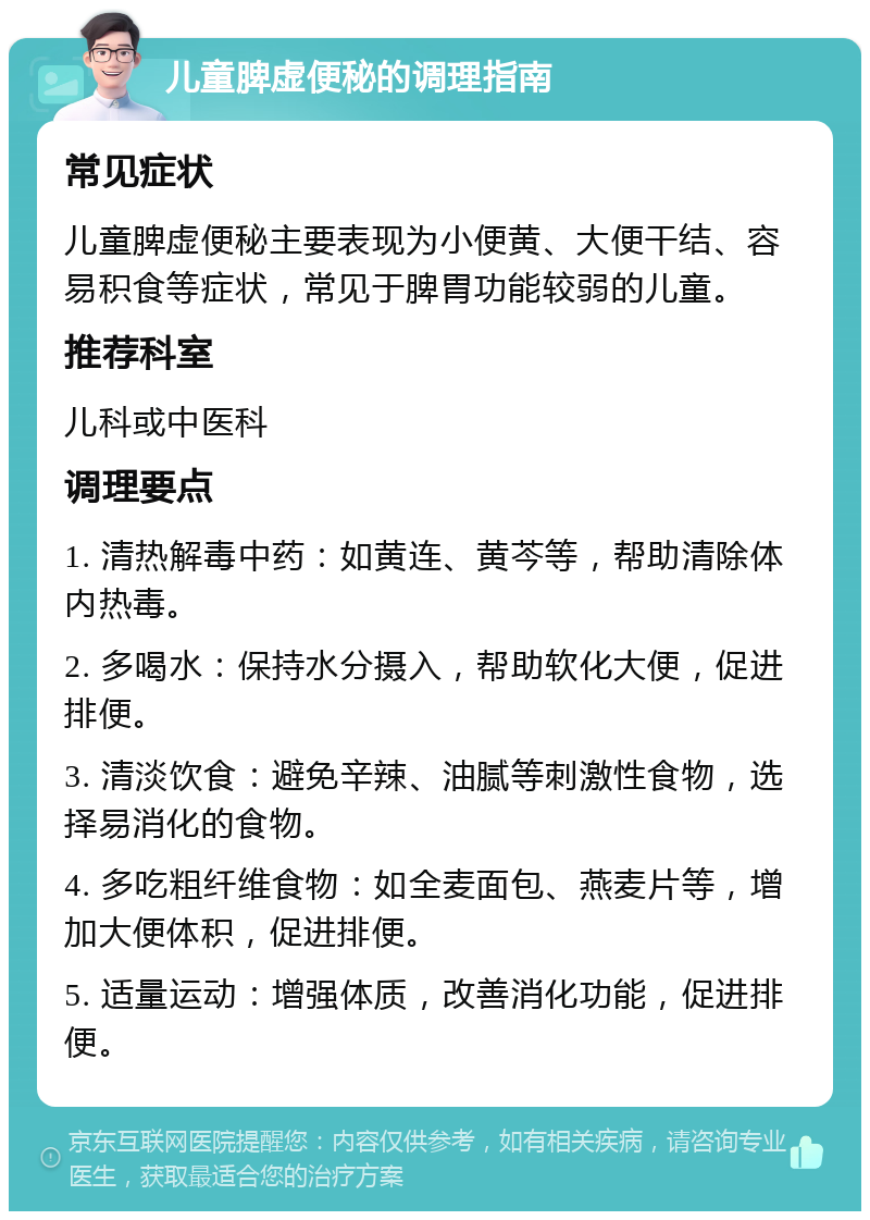 儿童脾虚便秘的调理指南 常见症状 儿童脾虚便秘主要表现为小便黄、大便干结、容易积食等症状，常见于脾胃功能较弱的儿童。 推荐科室 儿科或中医科 调理要点 1. 清热解毒中药：如黄连、黄芩等，帮助清除体内热毒。 2. 多喝水：保持水分摄入，帮助软化大便，促进排便。 3. 清淡饮食：避免辛辣、油腻等刺激性食物，选择易消化的食物。 4. 多吃粗纤维食物：如全麦面包、燕麦片等，增加大便体积，促进排便。 5. 适量运动：增强体质，改善消化功能，促进排便。