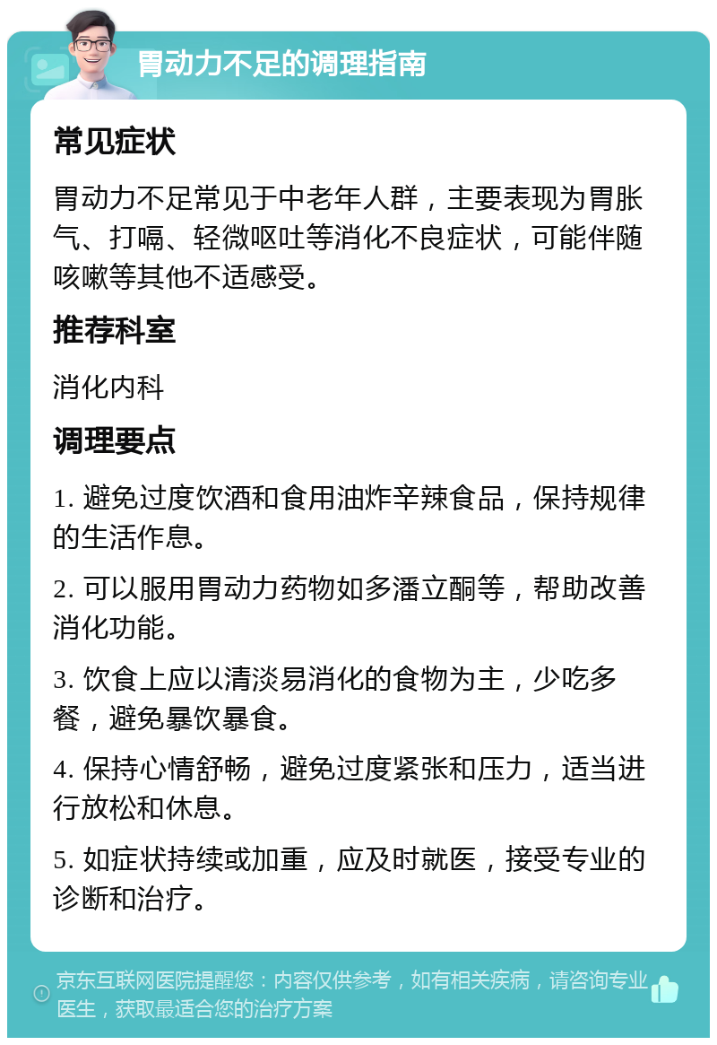 胃动力不足的调理指南 常见症状 胃动力不足常见于中老年人群，主要表现为胃胀气、打嗝、轻微呕吐等消化不良症状，可能伴随咳嗽等其他不适感受。 推荐科室 消化内科 调理要点 1. 避免过度饮酒和食用油炸辛辣食品，保持规律的生活作息。 2. 可以服用胃动力药物如多潘立酮等，帮助改善消化功能。 3. 饮食上应以清淡易消化的食物为主，少吃多餐，避免暴饮暴食。 4. 保持心情舒畅，避免过度紧张和压力，适当进行放松和休息。 5. 如症状持续或加重，应及时就医，接受专业的诊断和治疗。