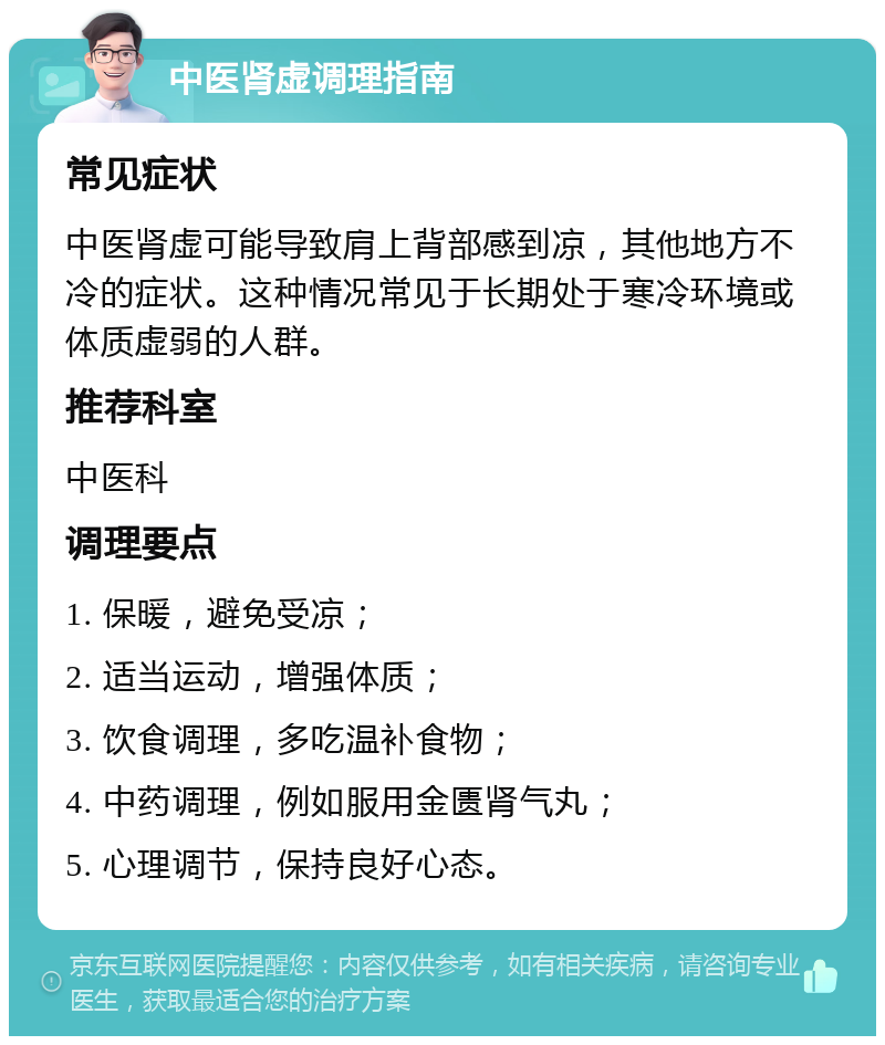 中医肾虚调理指南 常见症状 中医肾虚可能导致肩上背部感到凉，其他地方不冷的症状。这种情况常见于长期处于寒冷环境或体质虚弱的人群。 推荐科室 中医科 调理要点 1. 保暖，避免受凉； 2. 适当运动，增强体质； 3. 饮食调理，多吃温补食物； 4. 中药调理，例如服用金匮肾气丸； 5. 心理调节，保持良好心态。