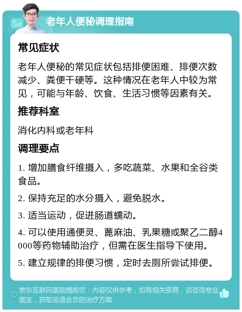 老年人便秘调理指南 常见症状 老年人便秘的常见症状包括排便困难、排便次数减少、粪便干硬等。这种情况在老年人中较为常见，可能与年龄、饮食、生活习惯等因素有关。 推荐科室 消化内科或老年科 调理要点 1. 增加膳食纤维摄入，多吃蔬菜、水果和全谷类食品。 2. 保持充足的水分摄入，避免脱水。 3. 适当运动，促进肠道蠕动。 4. 可以使用通便灵、蓖麻油、乳果糖或聚乙二醇4000等药物辅助治疗，但需在医生指导下使用。 5. 建立规律的排便习惯，定时去厕所尝试排便。