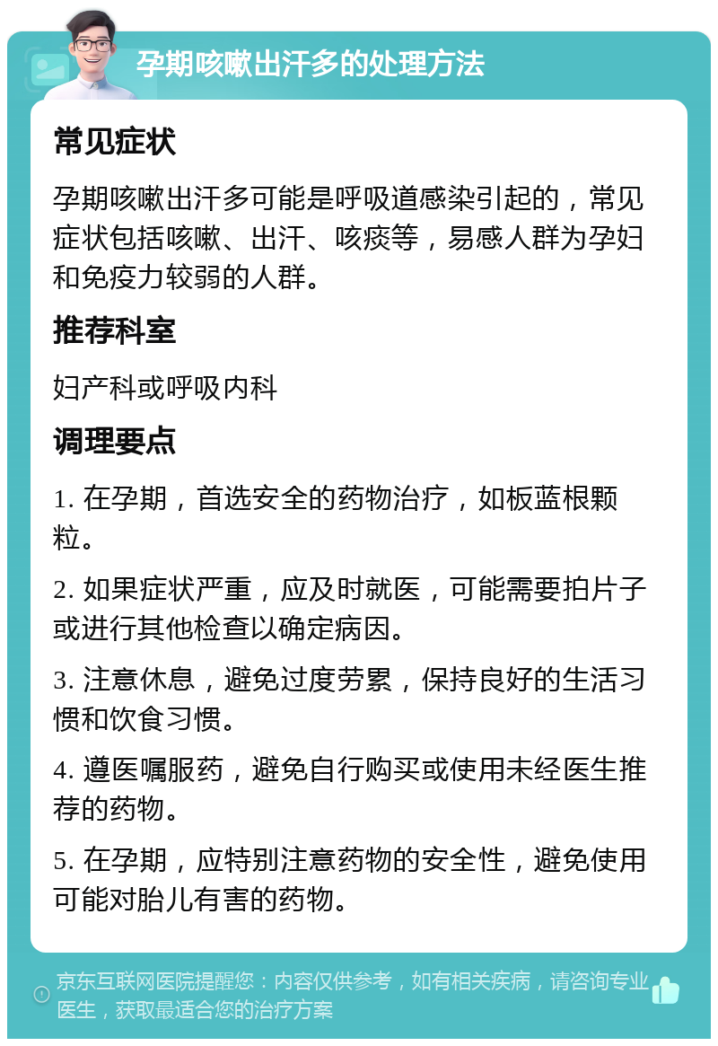 孕期咳嗽出汗多的处理方法 常见症状 孕期咳嗽出汗多可能是呼吸道感染引起的，常见症状包括咳嗽、出汗、咳痰等，易感人群为孕妇和免疫力较弱的人群。 推荐科室 妇产科或呼吸内科 调理要点 1. 在孕期，首选安全的药物治疗，如板蓝根颗粒。 2. 如果症状严重，应及时就医，可能需要拍片子或进行其他检查以确定病因。 3. 注意休息，避免过度劳累，保持良好的生活习惯和饮食习惯。 4. 遵医嘱服药，避免自行购买或使用未经医生推荐的药物。 5. 在孕期，应特别注意药物的安全性，避免使用可能对胎儿有害的药物。