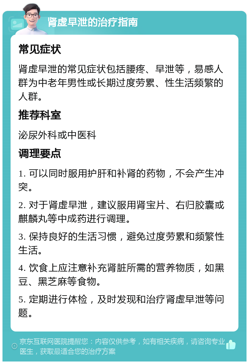 肾虚早泄的治疗指南 常见症状 肾虚早泄的常见症状包括腰疼、早泄等，易感人群为中老年男性或长期过度劳累、性生活频繁的人群。 推荐科室 泌尿外科或中医科 调理要点 1. 可以同时服用护肝和补肾的药物，不会产生冲突。 2. 对于肾虚早泄，建议服用肾宝片、右归胶囊或麒麟丸等中成药进行调理。 3. 保持良好的生活习惯，避免过度劳累和频繁性生活。 4. 饮食上应注意补充肾脏所需的营养物质，如黑豆、黑芝麻等食物。 5. 定期进行体检，及时发现和治疗肾虚早泄等问题。