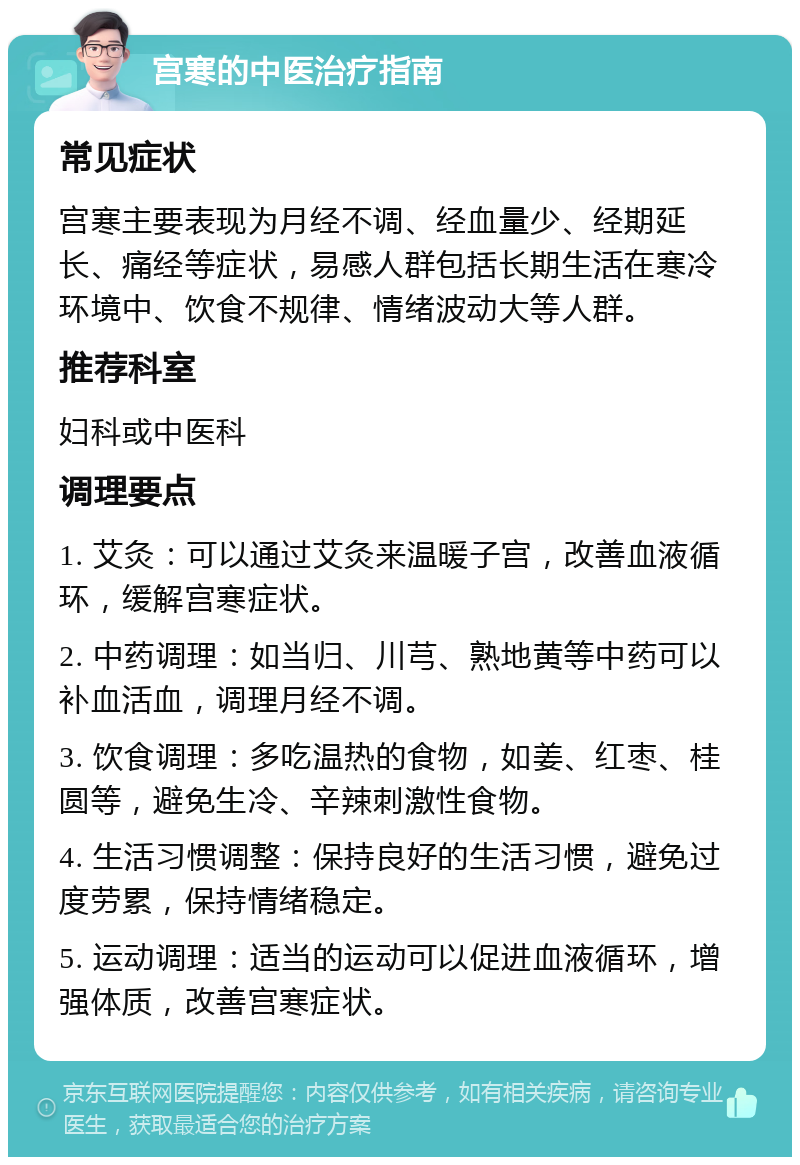 宫寒的中医治疗指南 常见症状 宫寒主要表现为月经不调、经血量少、经期延长、痛经等症状，易感人群包括长期生活在寒冷环境中、饮食不规律、情绪波动大等人群。 推荐科室 妇科或中医科 调理要点 1. 艾灸：可以通过艾灸来温暖子宫，改善血液循环，缓解宫寒症状。 2. 中药调理：如当归、川芎、熟地黄等中药可以补血活血，调理月经不调。 3. 饮食调理：多吃温热的食物，如姜、红枣、桂圆等，避免生冷、辛辣刺激性食物。 4. 生活习惯调整：保持良好的生活习惯，避免过度劳累，保持情绪稳定。 5. 运动调理：适当的运动可以促进血液循环，增强体质，改善宫寒症状。