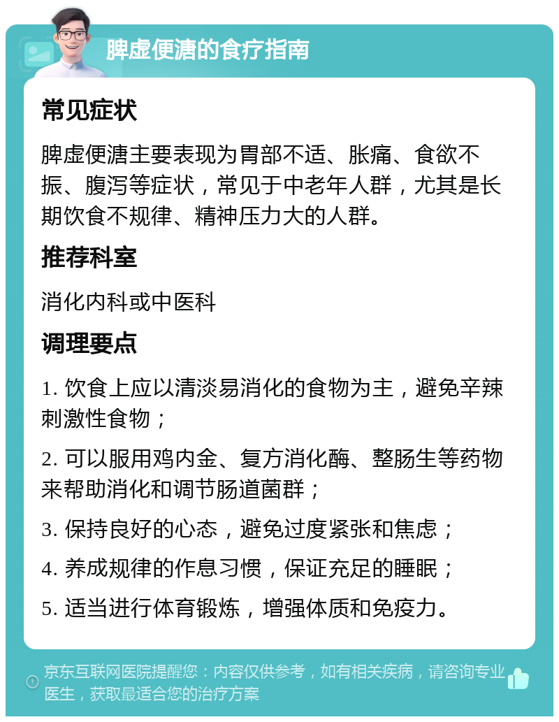 脾虚便溏的食疗指南 常见症状 脾虚便溏主要表现为胃部不适、胀痛、食欲不振、腹泻等症状，常见于中老年人群，尤其是长期饮食不规律、精神压力大的人群。 推荐科室 消化内科或中医科 调理要点 1. 饮食上应以清淡易消化的食物为主，避免辛辣刺激性食物； 2. 可以服用鸡内金、复方消化酶、整肠生等药物来帮助消化和调节肠道菌群； 3. 保持良好的心态，避免过度紧张和焦虑； 4. 养成规律的作息习惯，保证充足的睡眠； 5. 适当进行体育锻炼，增强体质和免疫力。