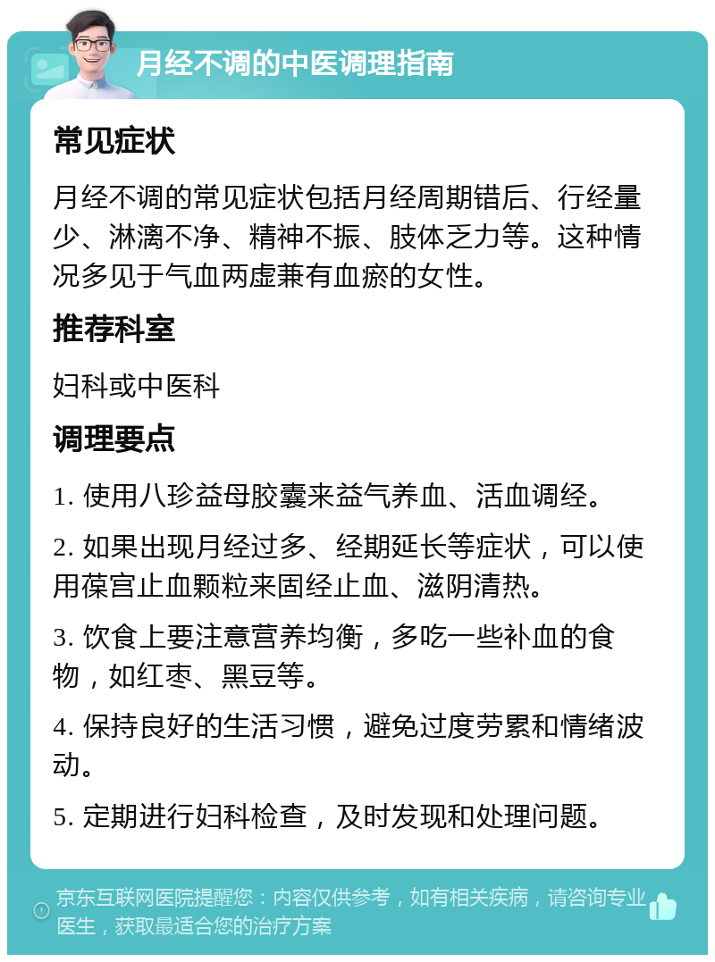 月经不调的中医调理指南 常见症状 月经不调的常见症状包括月经周期错后、行经量少、淋漓不净、精神不振、肢体乏力等。这种情况多见于气血两虚兼有血瘀的女性。 推荐科室 妇科或中医科 调理要点 1. 使用八珍益母胶囊来益气养血、活血调经。 2. 如果出现月经过多、经期延长等症状，可以使用葆宫止血颗粒来固经止血、滋阴清热。 3. 饮食上要注意营养均衡，多吃一些补血的食物，如红枣、黑豆等。 4. 保持良好的生活习惯，避免过度劳累和情绪波动。 5. 定期进行妇科检查，及时发现和处理问题。