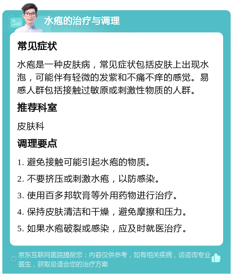 水疱的治疗与调理 常见症状 水疱是一种皮肤病，常见症状包括皮肤上出现水泡，可能伴有轻微的发紫和不痛不痒的感觉。易感人群包括接触过敏原或刺激性物质的人群。 推荐科室 皮肤科 调理要点 1. 避免接触可能引起水疱的物质。 2. 不要挤压或刺激水疱，以防感染。 3. 使用百多邦软膏等外用药物进行治疗。 4. 保持皮肤清洁和干燥，避免摩擦和压力。 5. 如果水疱破裂或感染，应及时就医治疗。