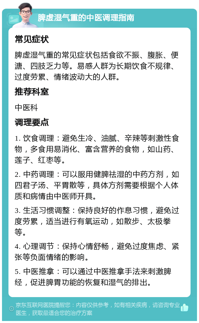 脾虚湿气重的中医调理指南 常见症状 脾虚湿气重的常见症状包括食欲不振、腹胀、便溏、四肢乏力等。易感人群为长期饮食不规律、过度劳累、情绪波动大的人群。 推荐科室 中医科 调理要点 1. 饮食调理：避免生冷、油腻、辛辣等刺激性食物，多食用易消化、富含营养的食物，如山药、莲子、红枣等。 2. 中药调理：可以服用健脾祛湿的中药方剂，如四君子汤、平胃散等，具体方剂需要根据个人体质和病情由中医师开具。 3. 生活习惯调整：保持良好的作息习惯，避免过度劳累，适当进行有氧运动，如散步、太极拳等。 4. 心理调节：保持心情舒畅，避免过度焦虑、紧张等负面情绪的影响。 5. 中医推拿：可以通过中医推拿手法来刺激脾经，促进脾胃功能的恢复和湿气的排出。