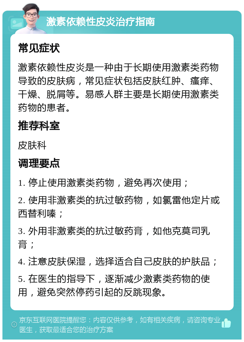 激素依赖性皮炎治疗指南 常见症状 激素依赖性皮炎是一种由于长期使用激素类药物导致的皮肤病，常见症状包括皮肤红肿、瘙痒、干燥、脱屑等。易感人群主要是长期使用激素类药物的患者。 推荐科室 皮肤科 调理要点 1. 停止使用激素类药物，避免再次使用； 2. 使用非激素类的抗过敏药物，如氯雷他定片或西替利嗪； 3. 外用非激素类的抗过敏药膏，如他克莫司乳膏； 4. 注意皮肤保湿，选择适合自己皮肤的护肤品； 5. 在医生的指导下，逐渐减少激素类药物的使用，避免突然停药引起的反跳现象。