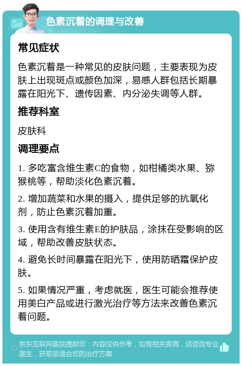 色素沉着的调理与改善 常见症状 色素沉着是一种常见的皮肤问题，主要表现为皮肤上出现斑点或颜色加深，易感人群包括长期暴露在阳光下、遗传因素、内分泌失调等人群。 推荐科室 皮肤科 调理要点 1. 多吃富含维生素C的食物，如柑橘类水果、猕猴桃等，帮助淡化色素沉着。 2. 增加蔬菜和水果的摄入，提供足够的抗氧化剂，防止色素沉着加重。 3. 使用含有维生素E的护肤品，涂抹在受影响的区域，帮助改善皮肤状态。 4. 避免长时间暴露在阳光下，使用防晒霜保护皮肤。 5. 如果情况严重，考虑就医，医生可能会推荐使用美白产品或进行激光治疗等方法来改善色素沉着问题。