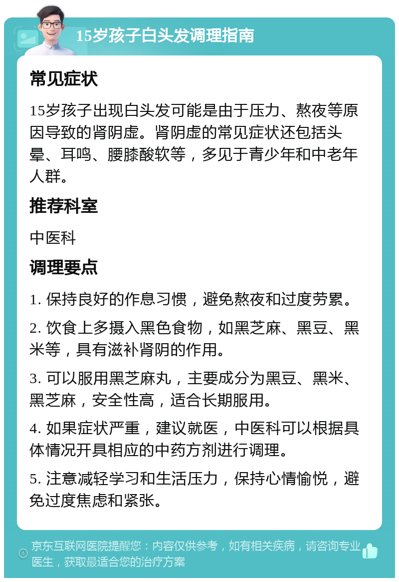 15岁孩子白头发调理指南 常见症状 15岁孩子出现白头发可能是由于压力、熬夜等原因导致的肾阴虚。肾阴虚的常见症状还包括头晕、耳鸣、腰膝酸软等，多见于青少年和中老年人群。 推荐科室 中医科 调理要点 1. 保持良好的作息习惯，避免熬夜和过度劳累。 2. 饮食上多摄入黑色食物，如黑芝麻、黑豆、黑米等，具有滋补肾阴的作用。 3. 可以服用黑芝麻丸，主要成分为黑豆、黑米、黑芝麻，安全性高，适合长期服用。 4. 如果症状严重，建议就医，中医科可以根据具体情况开具相应的中药方剂进行调理。 5. 注意减轻学习和生活压力，保持心情愉悦，避免过度焦虑和紧张。