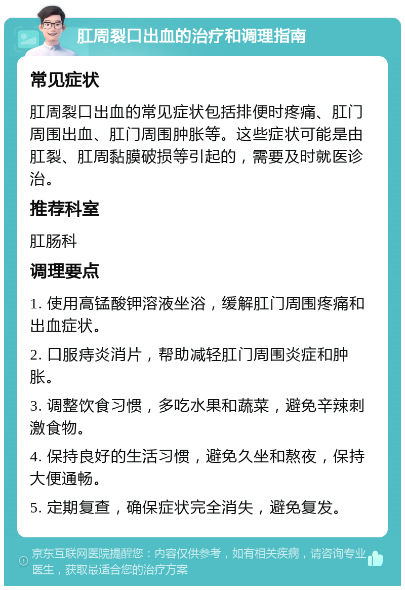 肛周裂口出血的治疗和调理指南 常见症状 肛周裂口出血的常见症状包括排便时疼痛、肛门周围出血、肛门周围肿胀等。这些症状可能是由肛裂、肛周黏膜破损等引起的，需要及时就医诊治。 推荐科室 肛肠科 调理要点 1. 使用高锰酸钾溶液坐浴，缓解肛门周围疼痛和出血症状。 2. 口服痔炎消片，帮助减轻肛门周围炎症和肿胀。 3. 调整饮食习惯，多吃水果和蔬菜，避免辛辣刺激食物。 4. 保持良好的生活习惯，避免久坐和熬夜，保持大便通畅。 5. 定期复查，确保症状完全消失，避免复发。