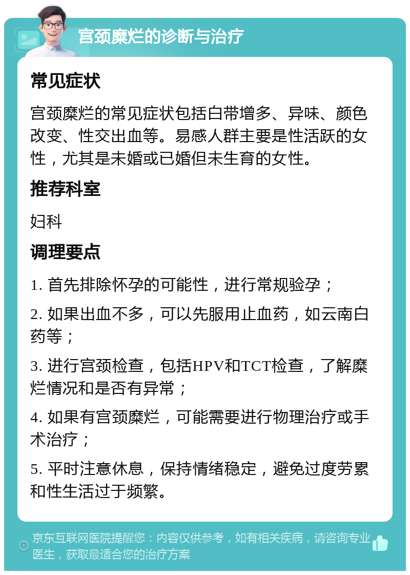 宫颈糜烂的诊断与治疗 常见症状 宫颈糜烂的常见症状包括白带增多、异味、颜色改变、性交出血等。易感人群主要是性活跃的女性，尤其是未婚或已婚但未生育的女性。 推荐科室 妇科 调理要点 1. 首先排除怀孕的可能性，进行常规验孕； 2. 如果出血不多，可以先服用止血药，如云南白药等； 3. 进行宫颈检查，包括HPV和TCT检查，了解糜烂情况和是否有异常； 4. 如果有宫颈糜烂，可能需要进行物理治疗或手术治疗； 5. 平时注意休息，保持情绪稳定，避免过度劳累和性生活过于频繁。