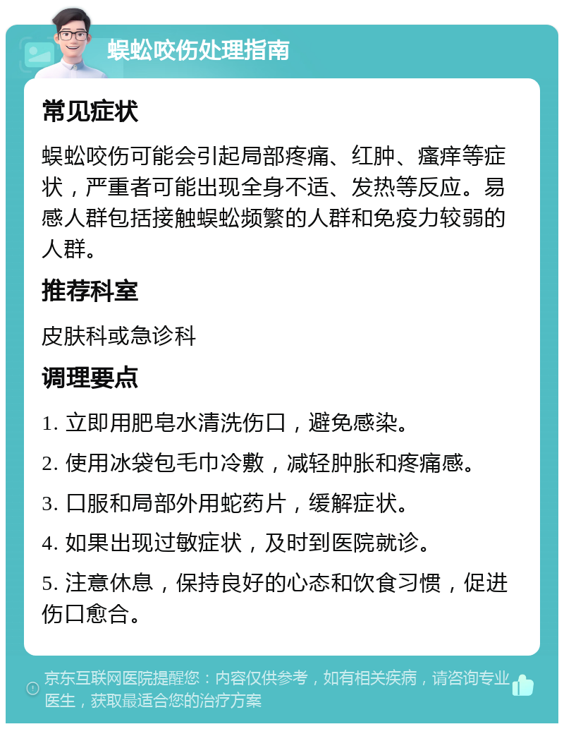 蜈蚣咬伤处理指南 常见症状 蜈蚣咬伤可能会引起局部疼痛、红肿、瘙痒等症状，严重者可能出现全身不适、发热等反应。易感人群包括接触蜈蚣频繁的人群和免疫力较弱的人群。 推荐科室 皮肤科或急诊科 调理要点 1. 立即用肥皂水清洗伤口，避免感染。 2. 使用冰袋包毛巾冷敷，减轻肿胀和疼痛感。 3. 口服和局部外用蛇药片，缓解症状。 4. 如果出现过敏症状，及时到医院就诊。 5. 注意休息，保持良好的心态和饮食习惯，促进伤口愈合。