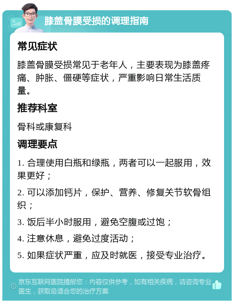 膝盖骨膜受损的调理指南 常见症状 膝盖骨膜受损常见于老年人，主要表现为膝盖疼痛、肿胀、僵硬等症状，严重影响日常生活质量。 推荐科室 骨科或康复科 调理要点 1. 合理使用白瓶和绿瓶，两者可以一起服用，效果更好； 2. 可以添加钙片，保护、营养、修复关节软骨组织； 3. 饭后半小时服用，避免空腹或过饱； 4. 注意休息，避免过度活动； 5. 如果症状严重，应及时就医，接受专业治疗。