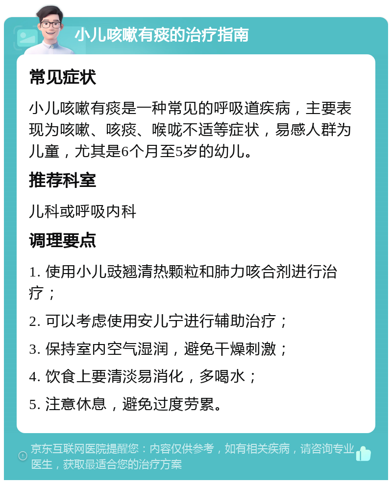 小儿咳嗽有痰的治疗指南 常见症状 小儿咳嗽有痰是一种常见的呼吸道疾病，主要表现为咳嗽、咳痰、喉咙不适等症状，易感人群为儿童，尤其是6个月至5岁的幼儿。 推荐科室 儿科或呼吸内科 调理要点 1. 使用小儿豉翘清热颗粒和肺力咳合剂进行治疗； 2. 可以考虑使用安儿宁进行辅助治疗； 3. 保持室内空气湿润，避免干燥刺激； 4. 饮食上要清淡易消化，多喝水； 5. 注意休息，避免过度劳累。