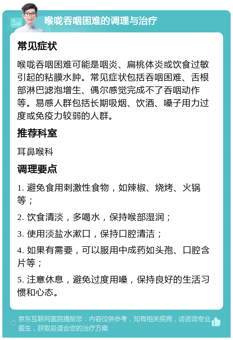 喉咙吞咽困难的调理与治疗 常见症状 喉咙吞咽困难可能是咽炎、扁桃体炎或饮食过敏引起的粘膜水肿。常见症状包括吞咽困难、舌根部淋巴滤泡增生、偶尔感觉完成不了吞咽动作等。易感人群包括长期吸烟、饮酒、嗓子用力过度或免疫力较弱的人群。 推荐科室 耳鼻喉科 调理要点 1. 避免食用刺激性食物，如辣椒、烧烤、火锅等； 2. 饮食清淡，多喝水，保持喉部湿润； 3. 使用淡盐水漱口，保持口腔清洁； 4. 如果有需要，可以服用中成药如头孢、口腔含片等； 5. 注意休息，避免过度用嗓，保持良好的生活习惯和心态。