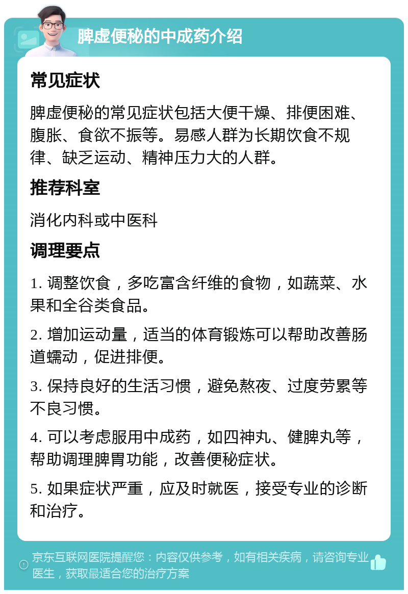 脾虚便秘的中成药介绍 常见症状 脾虚便秘的常见症状包括大便干燥、排便困难、腹胀、食欲不振等。易感人群为长期饮食不规律、缺乏运动、精神压力大的人群。 推荐科室 消化内科或中医科 调理要点 1. 调整饮食，多吃富含纤维的食物，如蔬菜、水果和全谷类食品。 2. 增加运动量，适当的体育锻炼可以帮助改善肠道蠕动，促进排便。 3. 保持良好的生活习惯，避免熬夜、过度劳累等不良习惯。 4. 可以考虑服用中成药，如四神丸、健脾丸等，帮助调理脾胃功能，改善便秘症状。 5. 如果症状严重，应及时就医，接受专业的诊断和治疗。