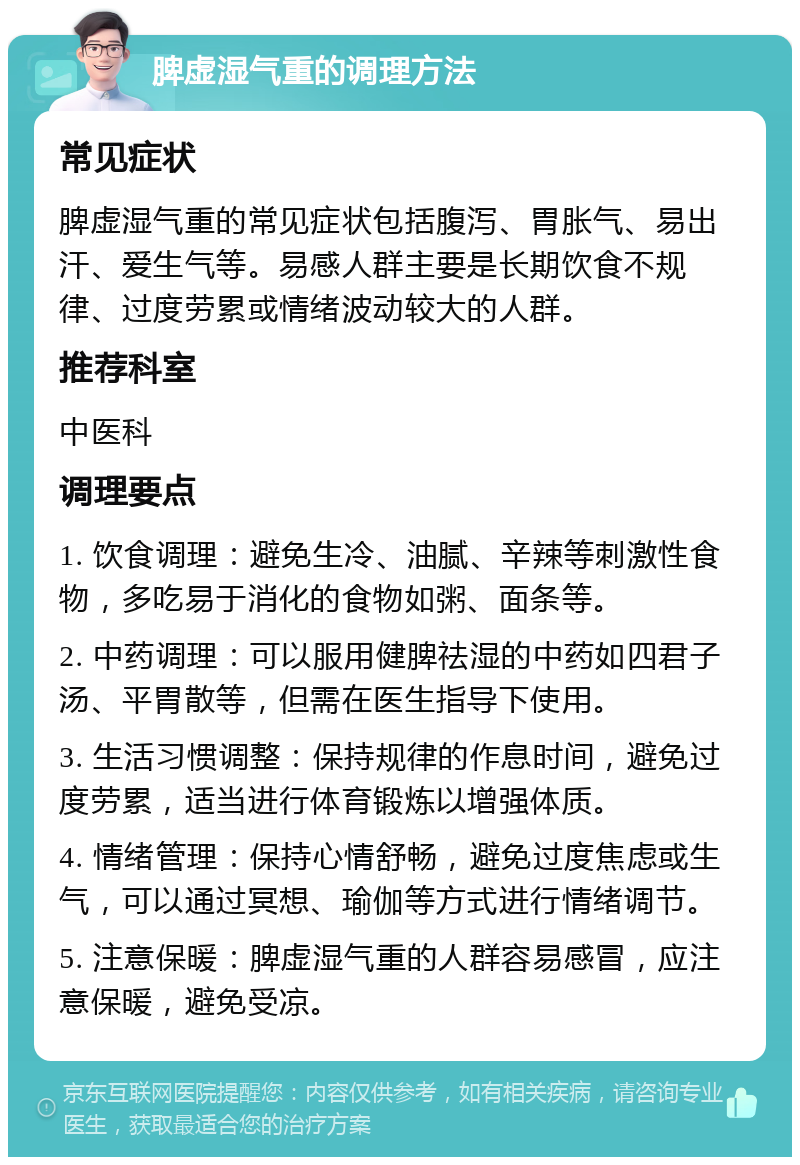 脾虚湿气重的调理方法 常见症状 脾虚湿气重的常见症状包括腹泻、胃胀气、易出汗、爱生气等。易感人群主要是长期饮食不规律、过度劳累或情绪波动较大的人群。 推荐科室 中医科 调理要点 1. 饮食调理：避免生冷、油腻、辛辣等刺激性食物，多吃易于消化的食物如粥、面条等。 2. 中药调理：可以服用健脾祛湿的中药如四君子汤、平胃散等，但需在医生指导下使用。 3. 生活习惯调整：保持规律的作息时间，避免过度劳累，适当进行体育锻炼以增强体质。 4. 情绪管理：保持心情舒畅，避免过度焦虑或生气，可以通过冥想、瑜伽等方式进行情绪调节。 5. 注意保暖：脾虚湿气重的人群容易感冒，应注意保暖，避免受凉。