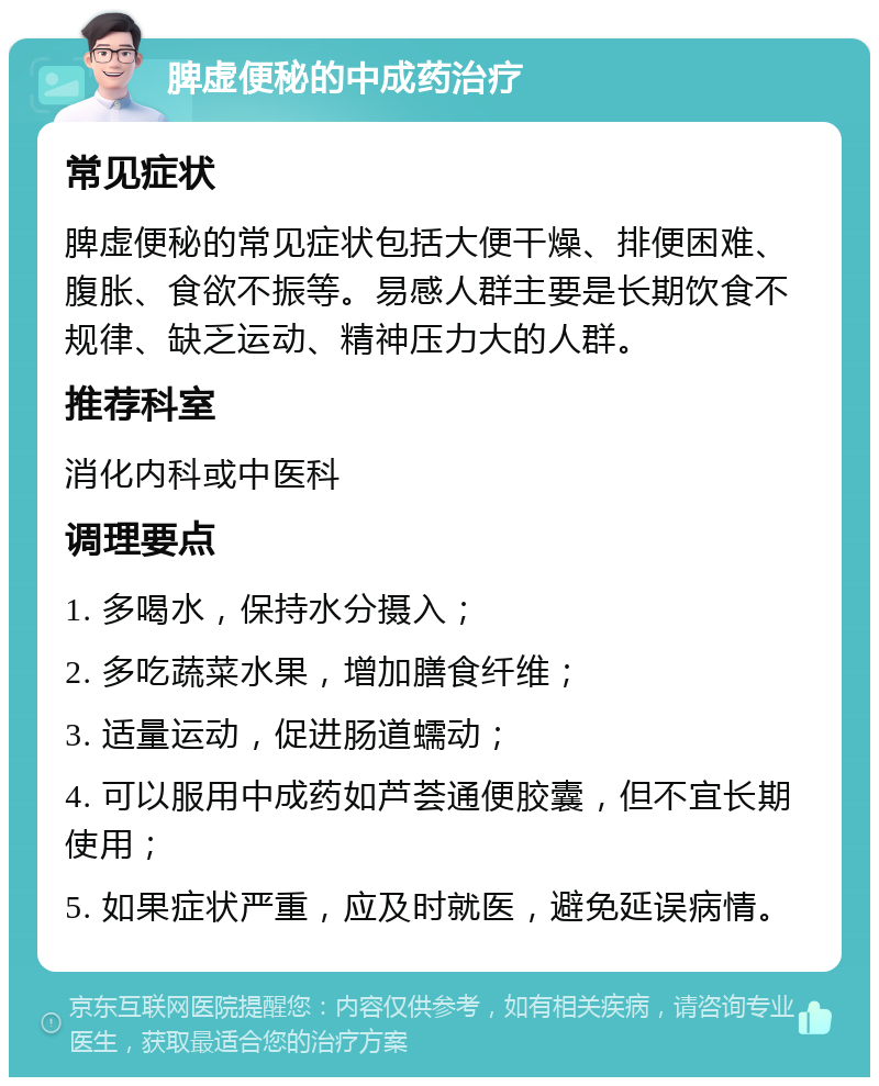 脾虚便秘的中成药治疗 常见症状 脾虚便秘的常见症状包括大便干燥、排便困难、腹胀、食欲不振等。易感人群主要是长期饮食不规律、缺乏运动、精神压力大的人群。 推荐科室 消化内科或中医科 调理要点 1. 多喝水，保持水分摄入； 2. 多吃蔬菜水果，增加膳食纤维； 3. 适量运动，促进肠道蠕动； 4. 可以服用中成药如芦荟通便胶囊，但不宜长期使用； 5. 如果症状严重，应及时就医，避免延误病情。